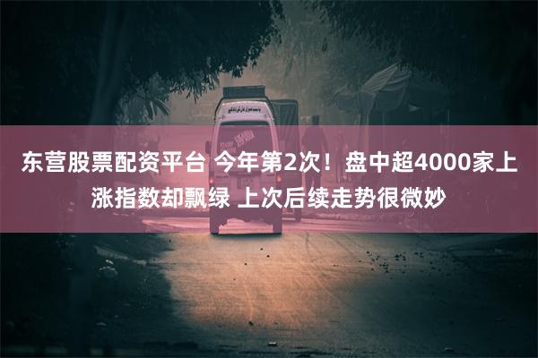 东营股票配资平台 今年第2次！盘中超4000家上涨指数却飘绿 上次后续走势很微妙