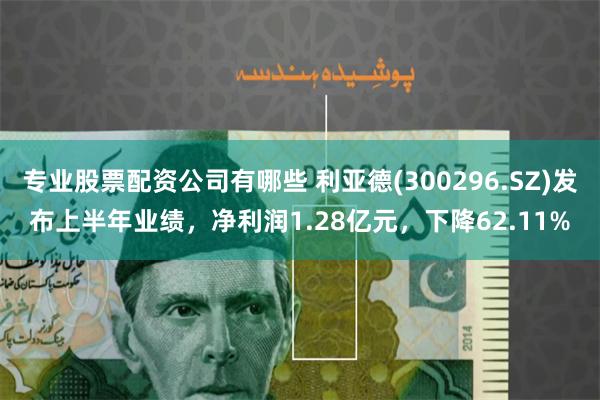 专业股票配资公司有哪些 利亚德(300296.SZ)发布上半年业绩,净利润1.28亿元,下降62.11%