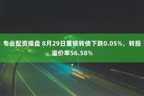 专业配资操盘 8月29日重银转债下跌0.05%,转股溢价率56.58%