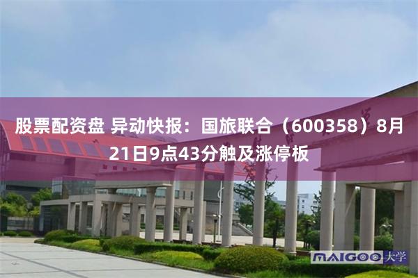 股票配资盘 异动快报:国旅联合(600358)8月21日9点43分触及涨停板