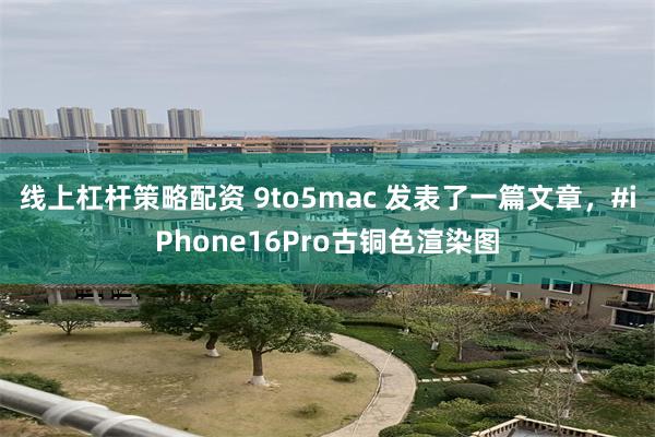 线上杠杆策略配资 9to5mac 发表了一篇文章,#iPhone16Pro古铜色渲染图