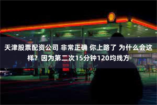 天津股票配资公司 非常正确 你上路了 为什么会这样?因为第二次15分钟120均线方
