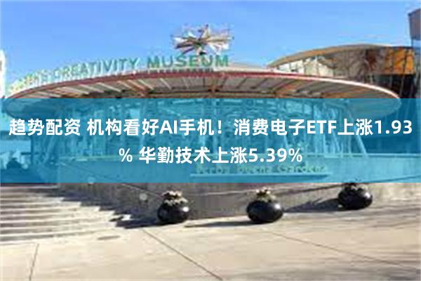 趋势配资 机构看好AI手机!消费电子ETF上涨1.93% 华勤技术上涨5.39%