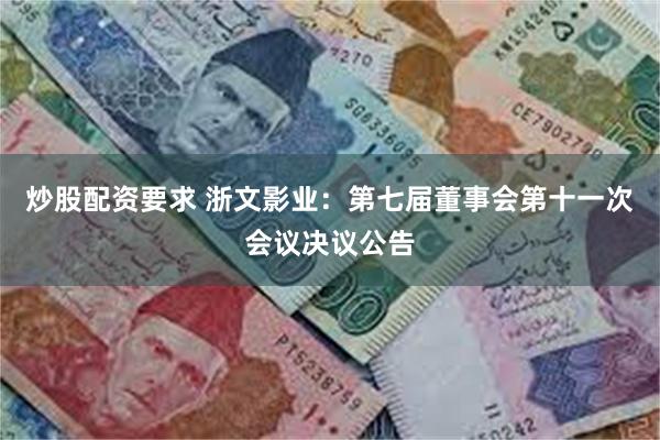 炒股配资要求 浙文影业：第七届董事会第十一次会议决议公告