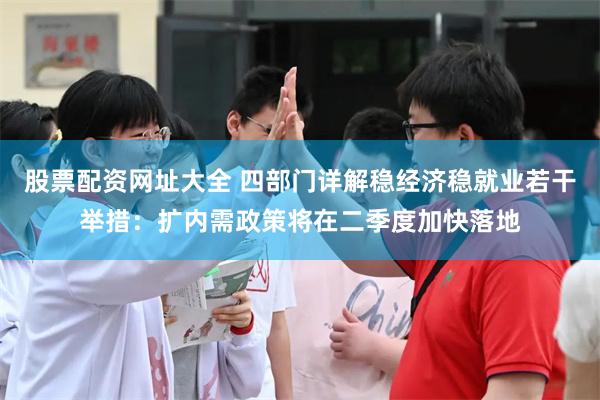 股票配资网址大全 四部门详解稳经济稳就业若干举措：扩内需政策将在二季度加快落地