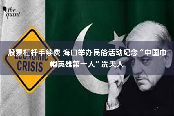 股票杠杆手续费 海口举办民俗活动纪念“中国巾帼英雄第一人”冼夫人