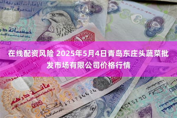 在线配资风险 2025年5月4日青岛东庄头蔬菜批发市场有限公司价格行情