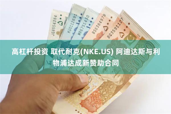 高杠杆投资 取代耐克(NKE.US) 阿迪达斯与利物浦达成新赞助合同
