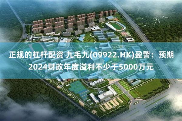 正规的杠杆配资 九毛九(09922.HK)盈警：预期2024财政年度溢利不少于5000万元