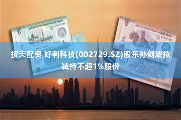按天配资 好利科技(002729.SZ)股东孙剑波拟减持不超1%股份
