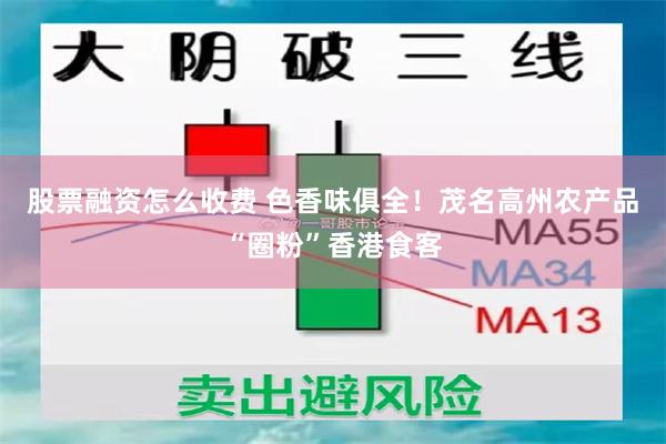 股票融资怎么收费 色香味俱全！茂名高州农产品“圈粉”香港食客