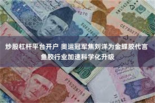 炒股杠杆平台开户 奥运冠军焦刘洋为金蝶胶代言 鱼胶行业加速科学化升级