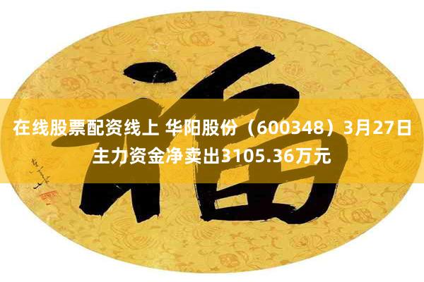 在线股票配资线上 华阳股份（600348）3月27日主力资金净卖出3105.36万元