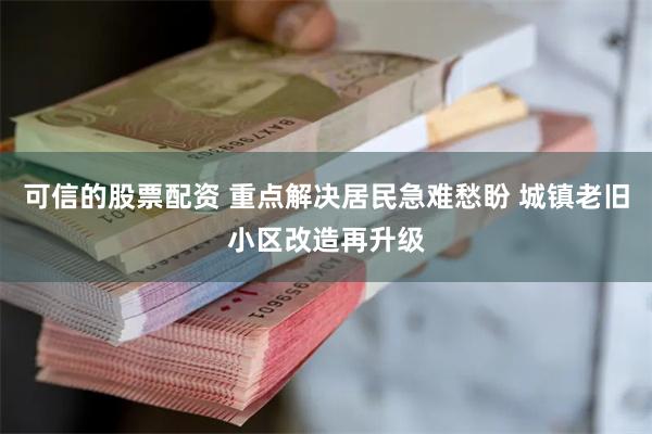 可信的股票配资 重点解决居民急难愁盼 城镇老旧小区改造再升级