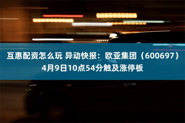 互惠配资怎么玩 异动快报：欧亚集团（600697）4月9日10点54分触及涨停板