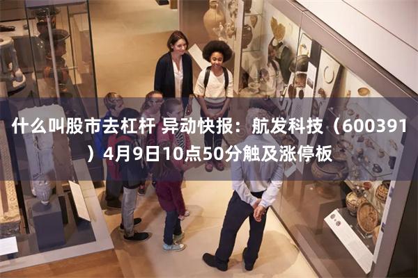 什么叫股市去杠杆 异动快报:航发科技(600391)4月9日10点50分触及涨停板