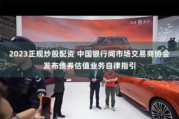 2023正规炒股配资 中国银行间市场交易商协会发布债券估值业务自律指引