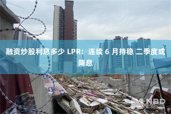 融资炒股利息多少 LPR：连续 6 月持稳 二季度或降息