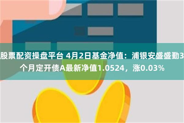 股票配资操盘平台 4月2日基金净值:浦银安盛盛勤3个月定开债A最新净值1.0524,涨0.03%