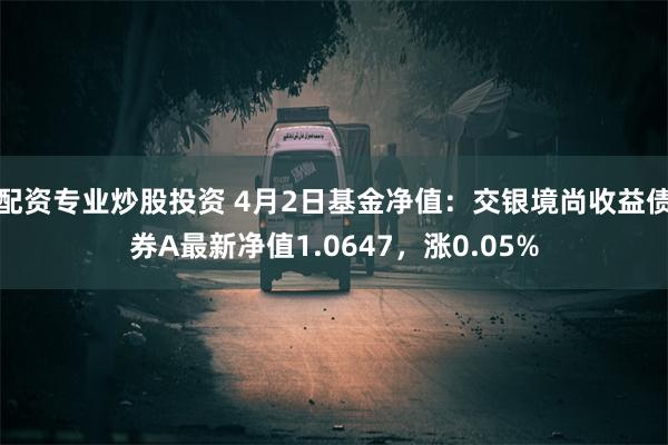 配资专业炒股投资 4月2日基金净值:交银境尚收益债券A最新净值1.0647,涨0.05%