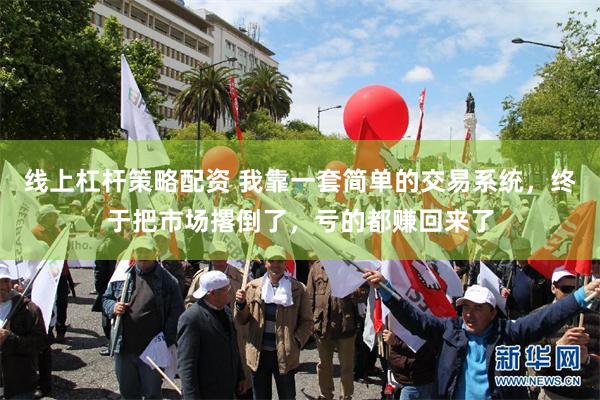 线上杠杆策略配资 我靠一套简单的交易系统，终于把市场撂倒了，亏的都赚回来了