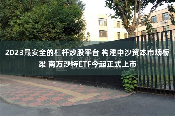 2023最安全的杠杆炒股平台 构建中沙资本市场桥梁 南方沙特ETF今起正式上市