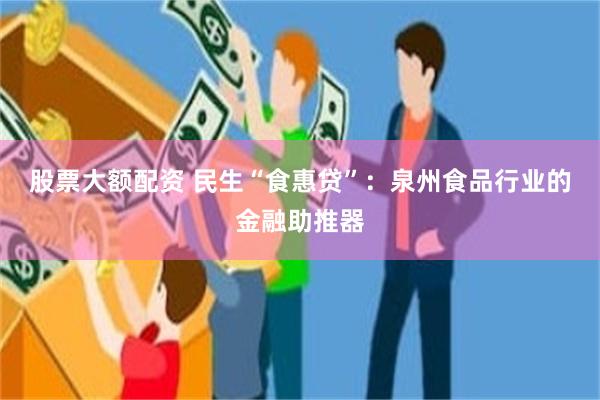 股票大额配资 民生“食惠贷”：泉州食品行业的金融助推器