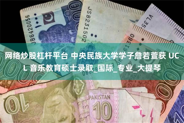 网络炒股杠杆平台 中央民族大学学子詹若萱获 UCL 音乐教育硕士录取_国际_专业_大提琴