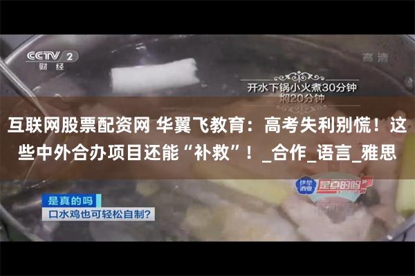 互联网股票配资网 华翼飞教育：高考失利别慌！这些中外合办项目还能“补救”！_合作_语言_雅思