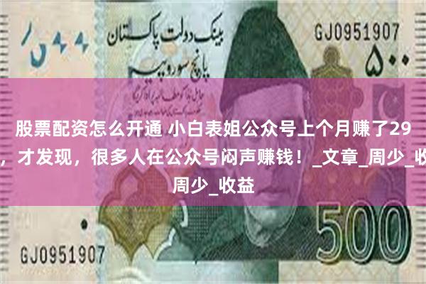 股票配资怎么开通 小白表姐公众号上个月赚了2900，才发现，很多人在公众号闷声赚钱！_文章_周少_收益