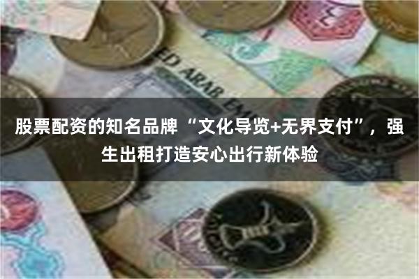 股票配资的知名品牌 “文化导览+无界支付”,强生出租打造安心出行新体验