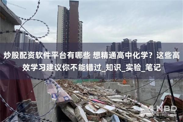 炒股配资软件平台有哪些 想精通高中化学？这些高效学习建议你不能错过_知识_实验_笔记