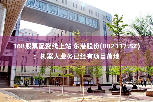 168股票配资线上站 东港股份(002117.SZ)：机器人业务已经有项目落地