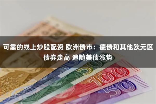 可靠的线上炒股配资 欧洲债市：德债和其他欧元区债券走高 追随美债涨势