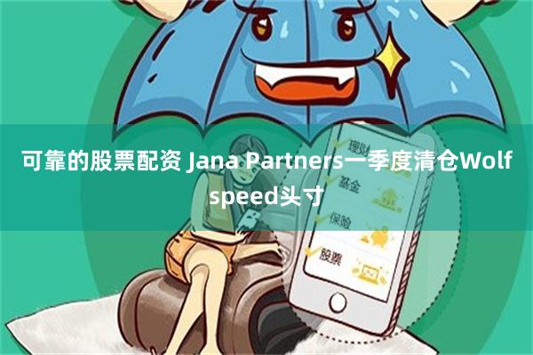 可靠的股票配资 Jana Partners一季度清仓Wolfspeed头寸