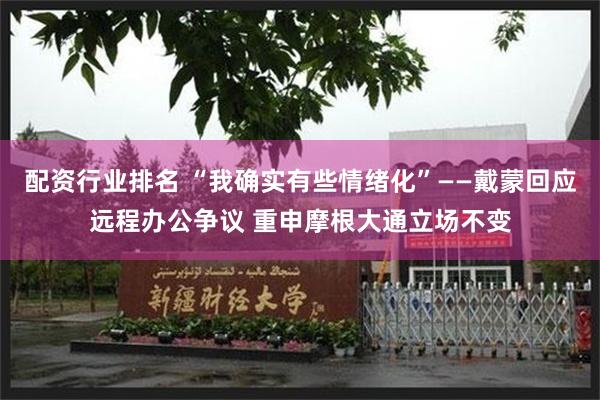 配资行业排名 “我确实有些情绪化”——戴蒙回应远程办公争议 重申摩根大通立场不变