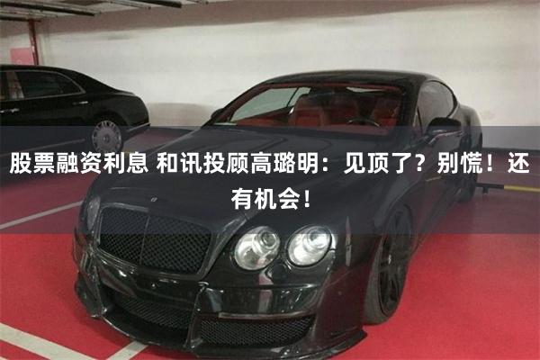 股票融资利息 和讯投顾高璐明：见顶了？别慌！还有机会！