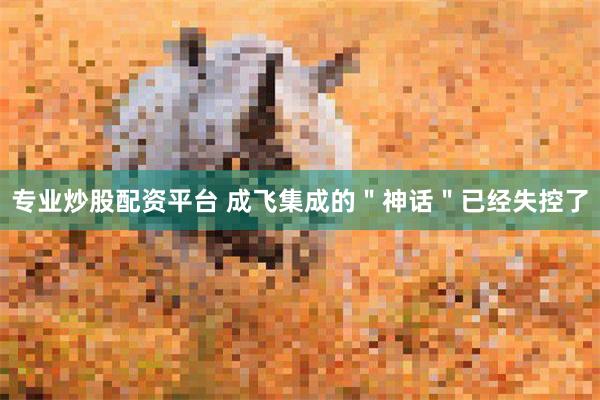 专业炒股配资平台 成飞集成的＂神话＂已经失控了