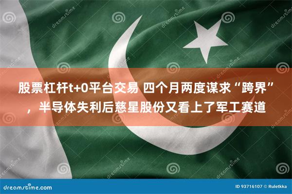 股票杠杆t+0平台交易 四个月两度谋求“跨界”，半导体失利后慈星股份又看上了军工赛道