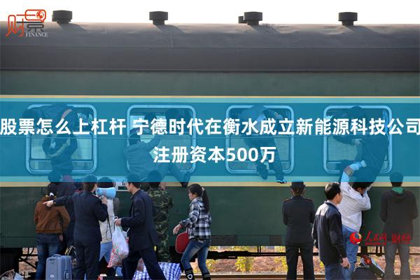 股票怎么上杠杆 宁德时代在衡水成立新能源科技公司  注册资本500万
