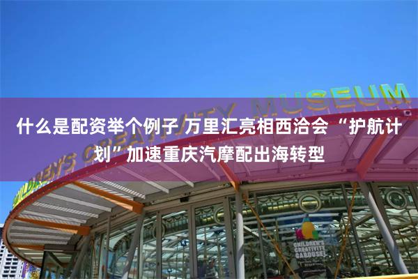 什么是配资举个例子 万里汇亮相西洽会 “护航计划”加速重庆汽摩配出海转型