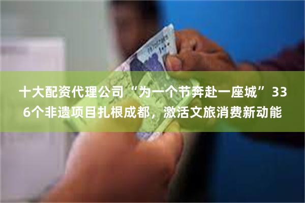 十大配资代理公司 “为一个节奔赴一座城” 336个非遗项目扎根成都，激活文旅消费新动能