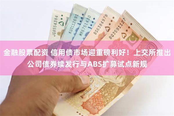金融股票配资 信用债市场迎重磅利好！上交所推出公司债券续发行与ABS扩募试点新规