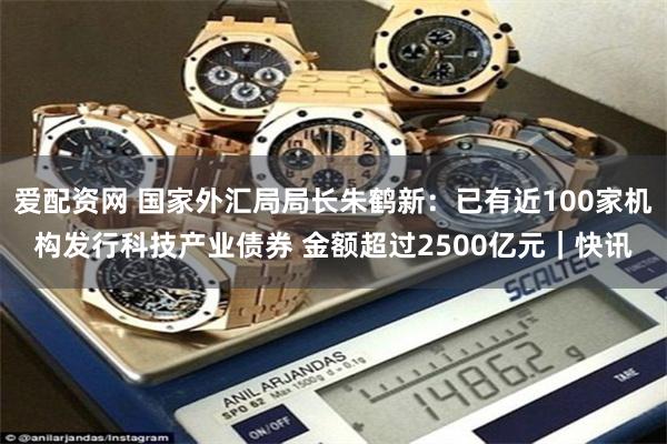 爱配资网 国家外汇局局长朱鹤新:已有近100家机构发行科技产业债券 金额超过2500亿元|快讯