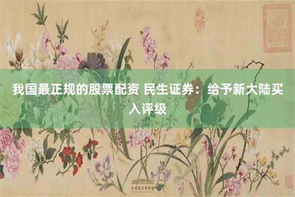 我国最正规的股票配资 民生证券：给予新大陆买入评级