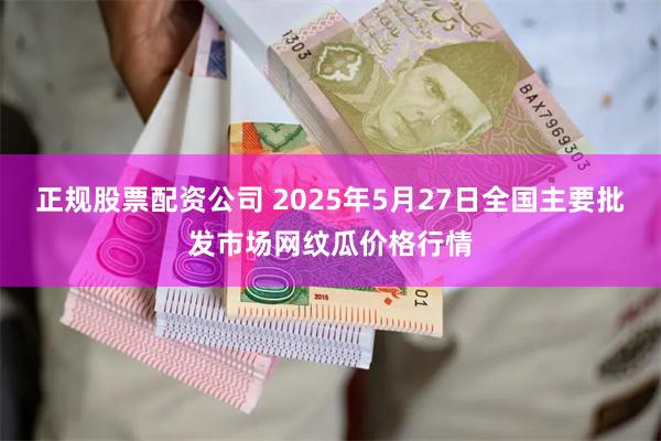 正规股票配资公司 2025年5月27日全国主要批发市场网纹瓜价格行情