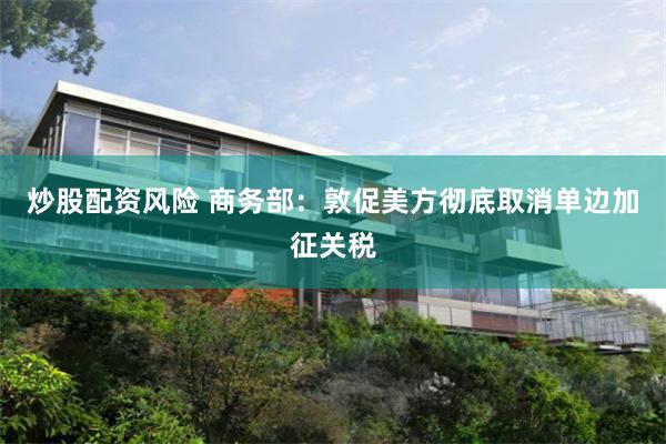 炒股配资风险 商务部:敦促美方彻底取消单边加征关税