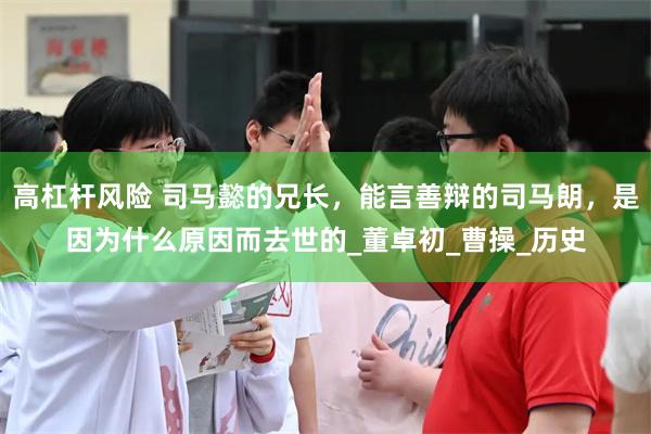 高杠杆风险 司马懿的兄长，能言善辩的司马朗，是因为什么原因而去世的_董卓初_曹操_历史