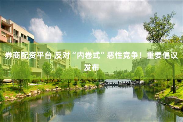 券商配资平台 反对“内卷式”恶性竞争!重要倡议发布