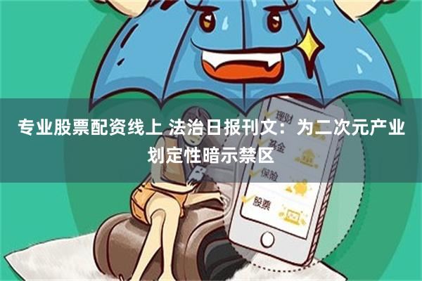 专业股票配资线上 法治日报刊文：为二次元产业划定性暗示禁区